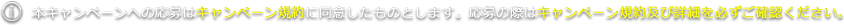 本キャンペーンへの応募はキャンペーン規約に同意したものとします。応募の際はキャンペーン規約及び詳細を必ずご確認ください。